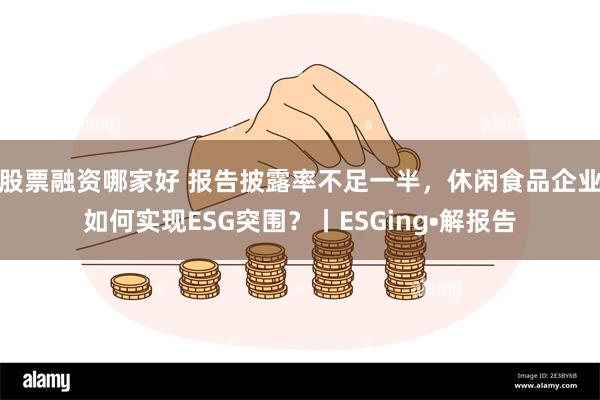 股票融资哪家好 报告披露率不足一半，休闲食品企业如何实现ESG突围？丨ESGing•解报告