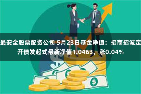 最安全股票配资公司 5月23日基金净值：招商招诚定开债发起式最新净值1.0463，涨0.04%