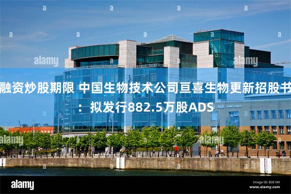 融资炒股期限 中国生物技术公司亘喜生物更新招股书：拟发行882.5万股ADS