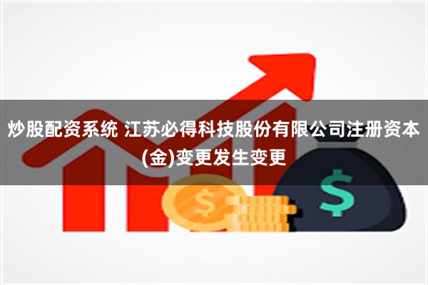 炒股配资系统 江苏必得科技股份有限公司注册资本(金)变更发生变更