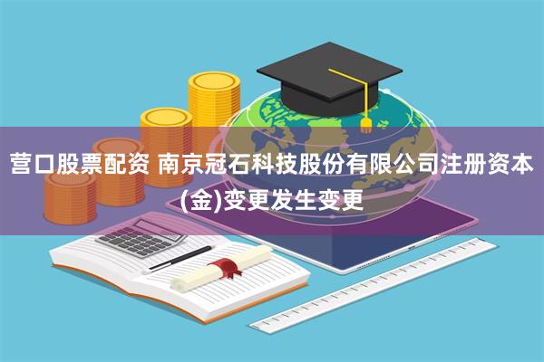 营口股票配资 南京冠石科技股份有限公司注册资本(金)变更发生变更