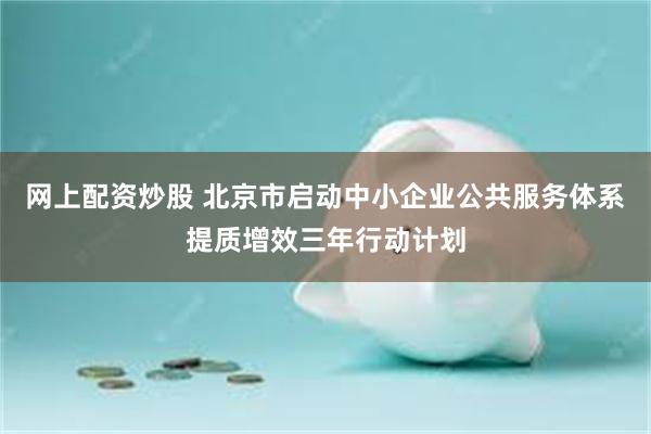 网上配资炒股 北京市启动中小企业公共服务体系提质增效三年行动计划
