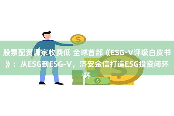 股票配资哪家收费低 全球首部《ESG-V评级白皮书》：从ESG到ESG-V，济安金信打造ESG投资闭环