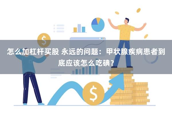 怎么加杠杆买股 永远的问题：甲状腺疾病患者到底应该怎么吃碘？