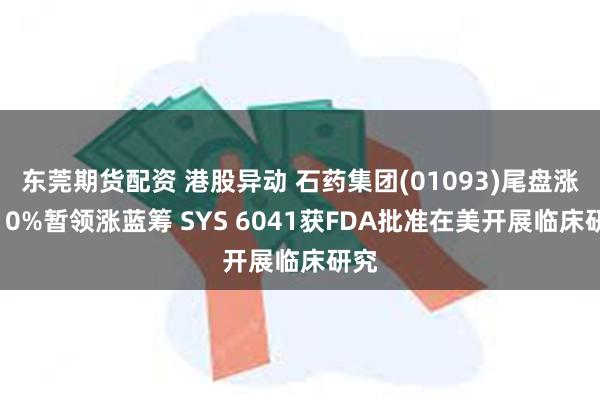东莞期货配资 港股异动 石药集团(01093)尾盘涨超10%暂领涨蓝筹 SYS 6041获FDA批准在美开展临床研究