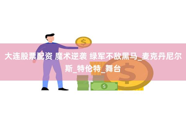 大连股票配资 魔术逆袭 绿军不敌黑马_麦克丹尼尔斯_特伦特_舞台