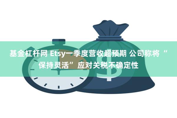基金杠杆网 Etsy一季度营收超预期 公司称将 “保持灵活” 应对关税不确定性