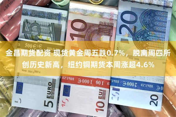 金昌期货配资 现货黄金周五跌0.7%，脱离周四所创历史新高，纽约铜期货本周涨超4.6%