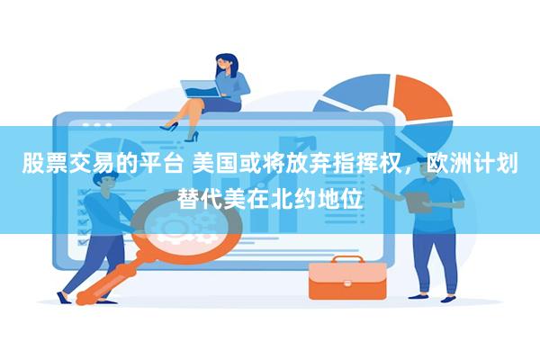 股票交易的平台 美国或将放弃指挥权，欧洲计划替代美在北约地位