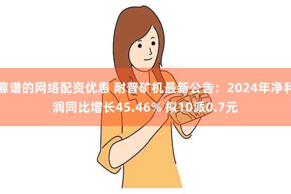 靠谱的网络配资优惠 耐普矿机最新公告：2024年净利润同比增长45.46% 拟10派0.7元