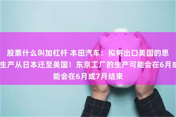 股票什么叫加杠杆 本田汽车：拟将出口美国的思域混动车生产从日本迁至美国！东京工厂的生产可能会在6月或7月结束