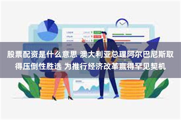 股票配资是什么意思 澳大利亚总理阿尔巴尼斯取得压倒性胜选 为推行经济改革赢得罕见契机