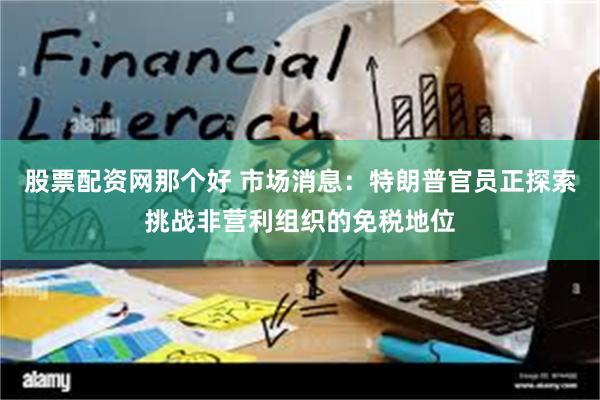 股票配资网那个好 市场消息：特朗普官员正探索挑战非营利组织的免税地位