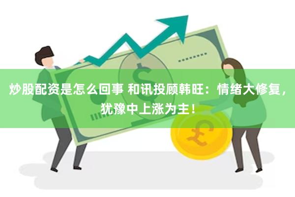 炒股配资是怎么回事 和讯投顾韩旺：情绪大修复，犹豫中上涨为主！