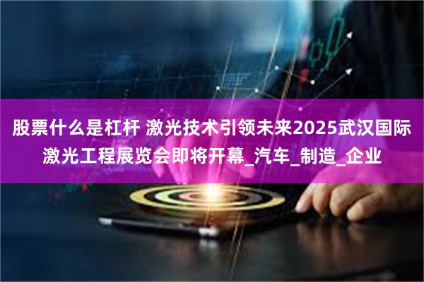 股票什么是杠杆 激光技术引领未来2025武汉国际激光工程展览会即将开幕_汽车_制造_企业