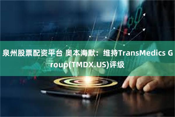 泉州股票配资平台 奥本海默：维持TransMedics Group(TMDX.US)评级
