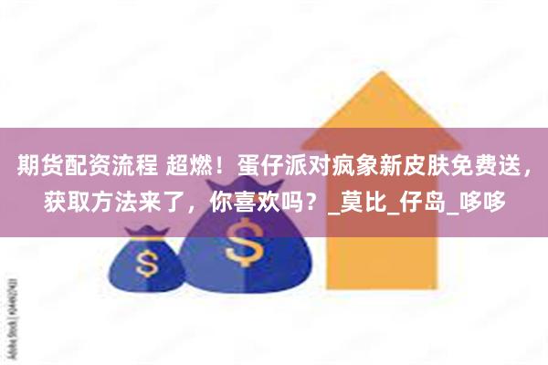期货配资流程 超燃！蛋仔派对疯象新皮肤免费送，获取方法来了，你喜欢吗？_莫比_仔岛_哆哆