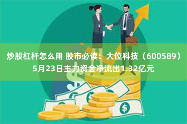 炒股杠杆怎么用 股市必读：大位科技（600589）5月23日主力资金净流出1.32亿元