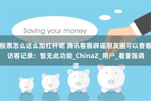 股票怎么这么加杠杆呢 腾讯客服辟谣朋友圈可以查看访客记录：暂无此功能_ChinaZ_用户_着重强调