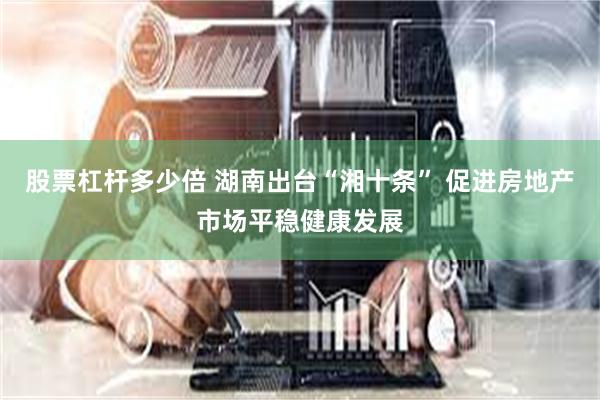 股票杠杆多少倍 湖南出台“湘十条” 促进房地产市场平稳健康发展