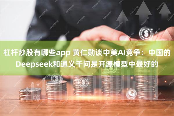 杠杆炒股有哪些app 黄仁勋谈中美AI竞争：中国的Deepseek和通义千问是开源模型中最好的