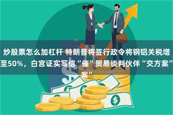 炒股票怎么加杠杆 特朗普将签行政令将钢铝关税增至50%，白宫证实写信“催”贸易谈判伙伴“交方案”