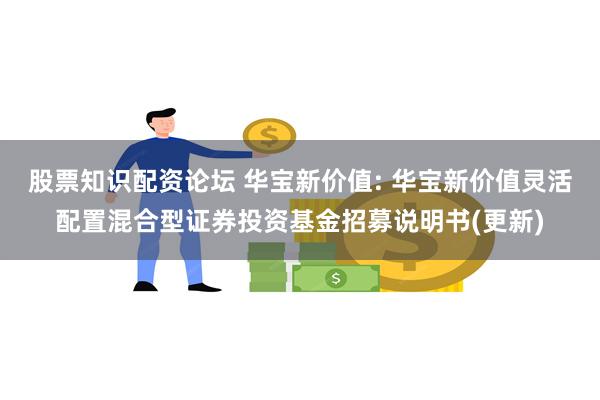 股票知识配资论坛 华宝新价值: 华宝新价值灵活配置混合型证券投资基金招募说明书(更新)