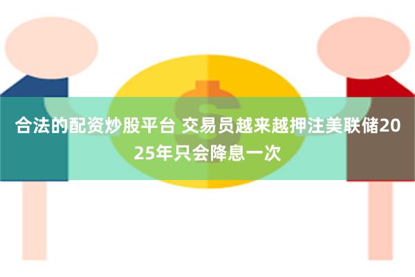 合法的配资炒股平台 交易员越来越押注美联储2025年只会降息一次