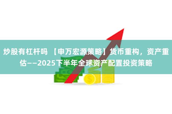 炒股有杠杆吗 【申万宏源策略】货币重构，资产重估——2025下半年全球资产配置投资策略