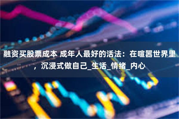 融资买股票成本 成年人最好的活法：在喧嚣世界里，沉浸式做自己_生活_情绪_内心