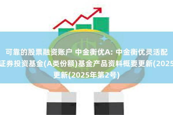可靠的股票融资账户 中金衡优A: 中金衡优灵活配置混合型证券投资基金(A类份额)基金产品资料概要更新(2025年第2号)