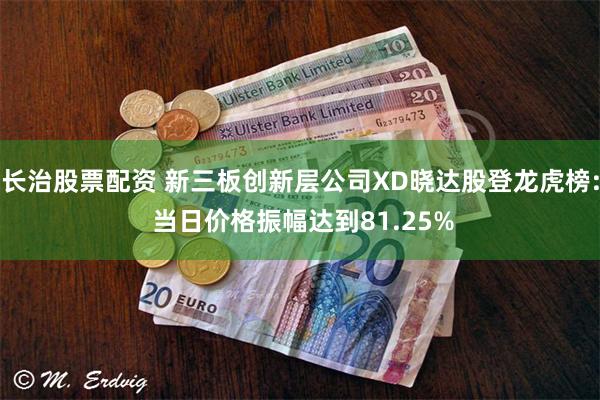 长治股票配资 新三板创新层公司XD晓达股登龙虎榜: 当日价格振幅达到81.25%