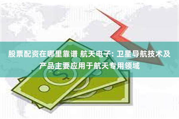 股票配资在哪里靠谱 航天电子: 卫星导航技术及产品主要应用于航天专用领域