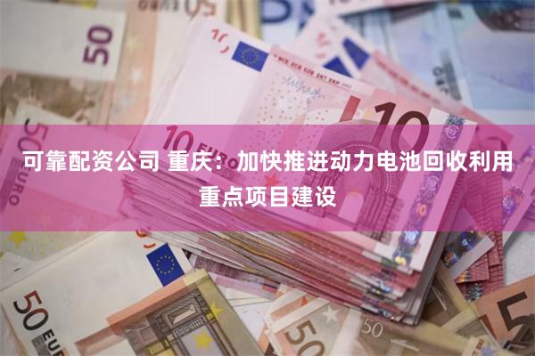 可靠配资公司 重庆：加快推进动力电池回收利用重点项目建设
