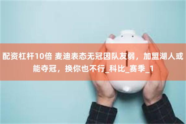 配资杠杆10倍 麦迪表态无冠因队友弱，加盟湖人或能夺冠，换你也不行_科比_赛季_1