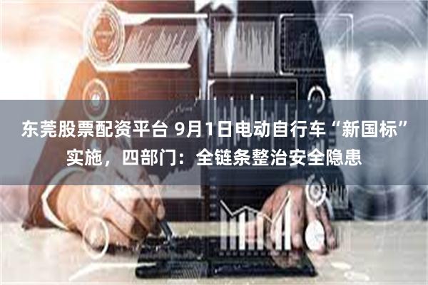 东莞股票配资平台 9月1日电动自行车“新国标”实施，四部门：全链条整治安全隐患