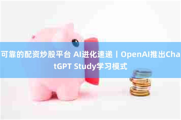 可靠的配资炒股平台 AI进化速递丨OpenAI推出ChatGPT Study学习模式