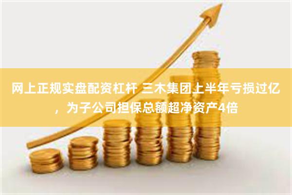 网上正规实盘配资杠杆 三木集团上半年亏损过亿，为子公司担保总额超净资产4倍