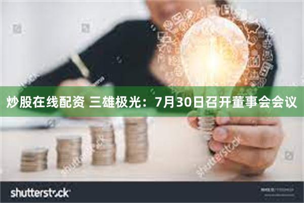 炒股在线配资 三雄极光：7月30日召开董事会会议