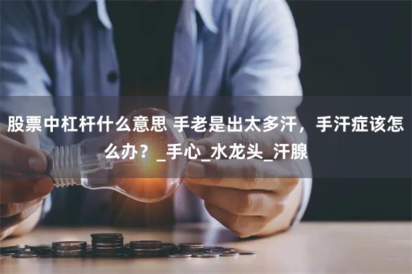 股票中杠杆什么意思 手老是出太多汗，手汗症该怎么办？_手心_水龙头_汗腺