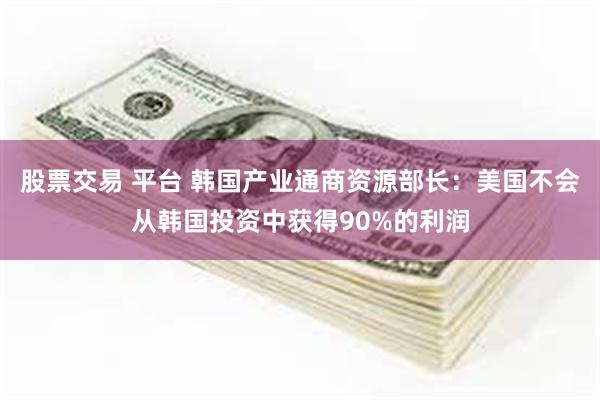 股票交易 平台 韩国产业通商资源部长：美国不会从韩国投资中获得90%的利润