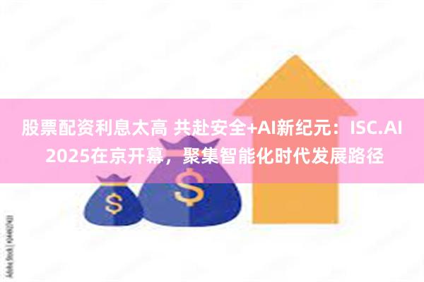 股票配资利息太高 共赴安全+AI新纪元：ISC.AI 2025在京开幕，聚集智能化时代发展路径