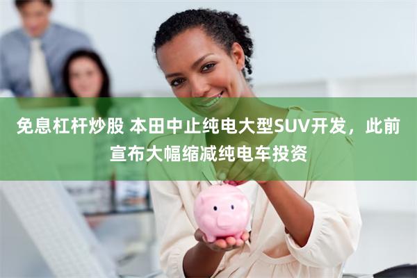 免息杠杆炒股 本田中止纯电大型SUV开发，此前宣布大幅缩减纯电车投资