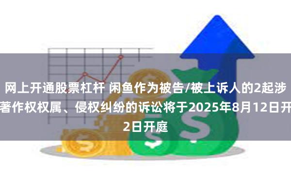 网上开通股票杠杆 闲鱼作为被告/被上诉人的2起涉及著作权权属、侵权纠纷的诉讼将于2025年8月12日开庭