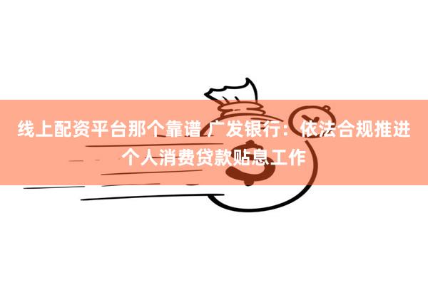 线上配资平台那个靠谱 广发银行：依法合规推进个人消费贷款贴息工作