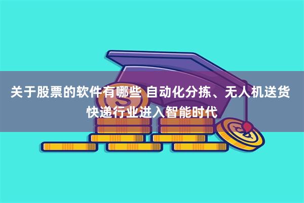关于股票的软件有哪些 自动化分拣、无人机送货 快递行业进入智能时代