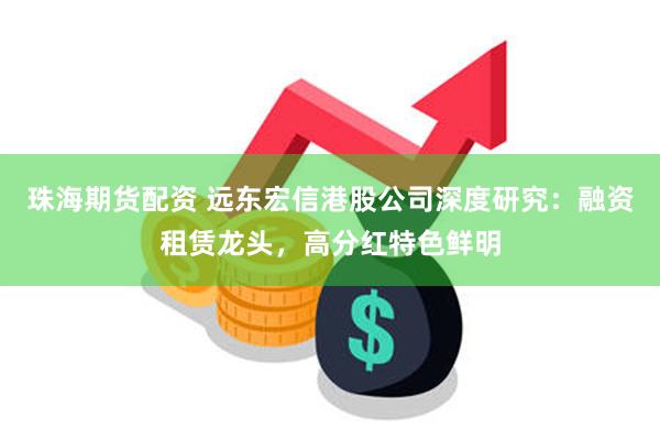珠海期货配资 远东宏信港股公司深度研究：融资租赁龙头，高分红特色鲜明