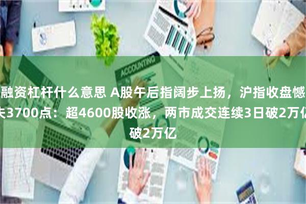 融资杠杆什么意思 A股午后指阔步上扬，沪指收盘憾失3700点：超4600股收涨，两市成交连续3日破2万亿