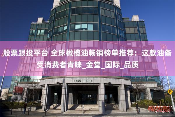 股票跟投平台 全球橄榄油畅销榜单推荐：这款油备受消费者青睐_金堂_国际_品质