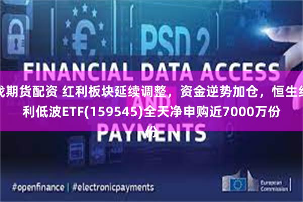 找期货配资 红利板块延续调整,资金逆势加仓,恒生红利低波ETF(159545)全天净申购近7000万份